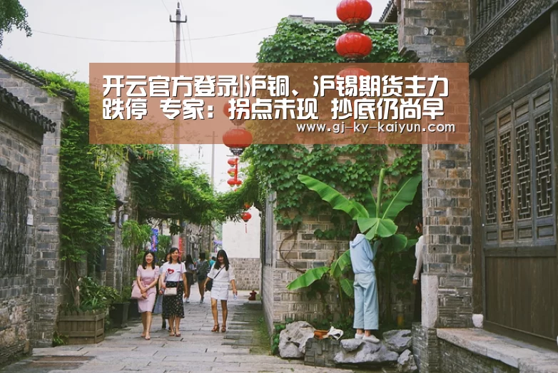 开云官方登录|沪铜、沪锡期货主力跌停 专家：拐点未现 抄底仍