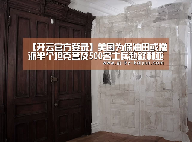 【开云官方登录】美国为保油田或增派半个坦克营及500名士兵赴叙利亚(图2) 开云官方登录