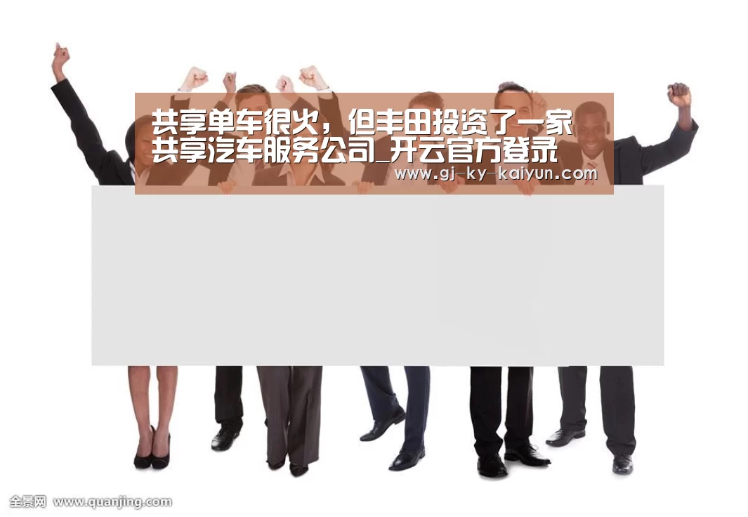 共享单车很火,但丰田投资了一家共享汽车服务公司_开云官方登录(图1) 开云注册登录入口