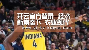 开云官方登录-经济新常态下 农业现代化如何破局(图1) 开云官方登录